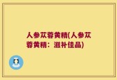 人参苁蓉黄精(人参苁蓉黄精：滋补佳品)