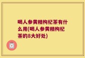 喝人参黄精枸杞茶有什么用(喝人参黄精枸杞茶的8大好处)