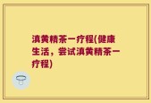 滇黄精茶一疗程(健康生活，尝试滇黄精茶一疗程)