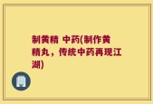 制黄精 中药(制作黄精丸，传统中药再现江湖)