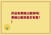 药店有黄精口服液吗(黄精口服液是否有售？)