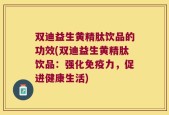 双迪益生黄精肽饮品的功效(双迪益生黄精肽饮品：强化免疫力，促进健康生活)
