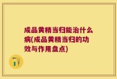 成品黄精当归能治什么病(成品黄精当归的功效与作用盘点)