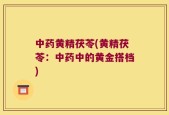 中药黄精茯苓(黄精茯苓：中药中的黄金搭档)