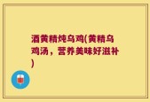 酒黄精炖乌鸡(黄精乌鸡汤，营养美味好滋补)