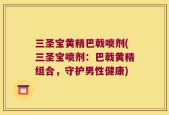 三圣宝黄精巴戟喷剂(三圣宝喷剂：巴戟黄精组合，守护男性健康)