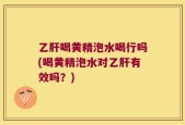 乙肝喝黄精泡水喝行吗(喝黄精泡水对乙肝有效吗？)