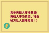 党参黄精大枣浸黄酒(黄精大枣浸黄酒，特色秘方让人回味无穷！)