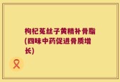 枸杞菟丝子黄精补骨脂(四味中药促进骨质增长)