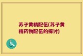苏子黄精配伍(苏子黄精药物配伍的探讨)