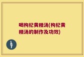 喝枸杞黄精汤(枸杞黄精汤的制作及功效)