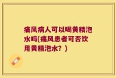 痛风病人可以喝黄精泡水吗(痛风患者可否饮用黄精泡水？)