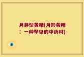 月芽型黄精(月形黄精：一种罕见的中药材)