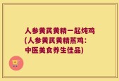 人参黄芪黄精一起炖鸡(人参黄芪黄精蒸鸡：中医美食养生佳品)