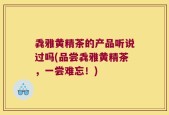 毳雅黄精茶的产品听说过吗(品尝毳雅黄精茶，一尝难忘！)