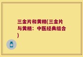 三金片和黄精(三金片与黄精：中医经典组合)