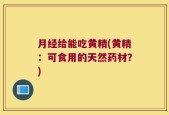 月经给能吃黄精(黄精：可食用的天然药材？)