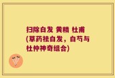 扫除白发 黄精 杜甫(草药祛白发，白芍与杜仲神奇组合)