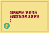 制黄精炖肉(黄精炖肉的家常做法及注意事项)