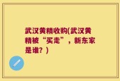 武汉黄精收购(武汉黄精被“买走”，新东家是谁？)
