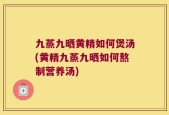 九蒸九晒黄精如何煲汤(黄精九蒸九晒如何熬制营养汤)