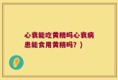 心衰能吃黄精吗心衰病患能食用黄精吗？)
