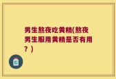 男生熬夜吃黄精(熬夜男生服用黄精是否有用？)