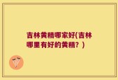 吉林黄精哪家好(吉林哪里有好的黄精？)