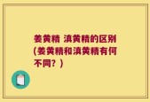 姜黄精 滇黄精的区别(姜黄精和滇黄精有何不同？)