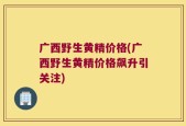 广西野生黄精价格(广西野生黄精价格飙升引关注)