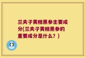 兰夫子黄精黑参主要成分(兰夫子黄精黑参的重要成分是什么？)