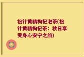 松针黄精枸杞泡茶(松针黄精枸杞茶：秋日享受身心安宁之旅)