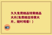 久久免费精品特黄精品大片(免费精选特黄大片，随时观看！)