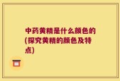 中药黄精是什么颜色的(探究黄精的颜色及特点)