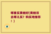 哪里买黄精好(黄精该去哪儿买？购买地推荐！)