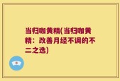 当归咖黄精(当归咖黄精：改善月经不调的不二之选)