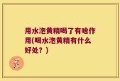 用水泡黄精喝了有啥作用(喝水泡黄精有什么好处？)