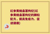 红参黄精桑葚枸杞(红参黄精桑葚枸杞的颗粒配方，提高免疫力、促进健康)