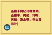 桑椹干枸杞玛咖黄精(桑椹干、枸杞、玛咖、黄精，泡水喝，养生又滋补)