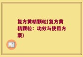 复方黄精颗粒(复方黄精颗粒：功效与使用方案)