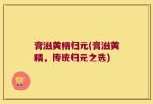 膏滋黄精归元(膏滋黄精，传统归元之选)