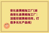 安化县黄精加工厂(湖南安化县黄精加工厂：深度挖掘黄精功效，打造多元化产品线)