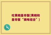 吃黄精皇帝蟹(黄精和皇帝蟹“美味组合”)