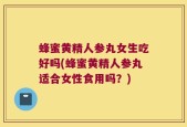 蜂蜜黄精人参丸女生吃好吗(蜂蜜黄精人参丸适合女性食用吗？)