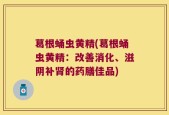 葛根蛹虫黄精(葛根蛹虫黄精：改善消化、滋阴补肾的药膳佳品)