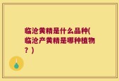 临沧黄精是什么品种(临沧产黄精是哪种植物？)
