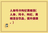 人参玛卡枸杞黄精茶(人参、玛卡、枸杞、黄精混合饮品，提升健康。)