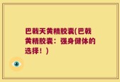 巴戟天黄精胶囊(巴戟黄精胶囊：强身健体的选择！)