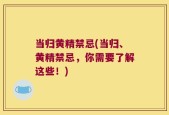 当归黄精禁忌(当归、黄精禁忌，你需要了解这些！)