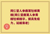 同仁堂人参鹿茸牡蛎黄精(同仁堂鹿茸人参黄精牡蛎精华，提高免疫力，延缓衰老)